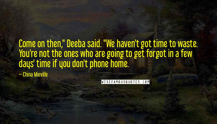 China Mieville Quotes: Come on then," Deeba said. "We haven't got time to waste. You're not the ones who are going to get forgot in a few days' time if you don't phone home.