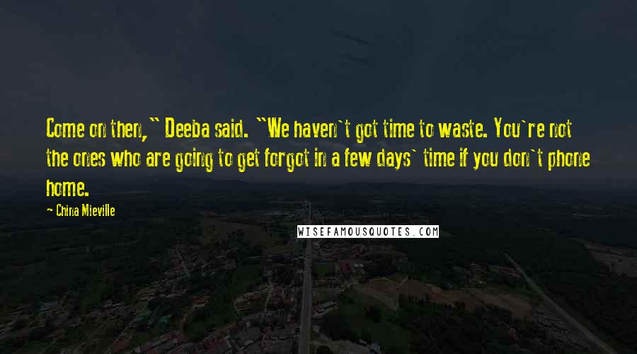 China Mieville Quotes: Come on then," Deeba said. "We haven't got time to waste. You're not the ones who are going to get forgot in a few days' time if you don't phone home.