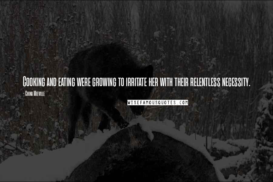 China Mieville Quotes: Cooking and eating were growing to irritate her with their relentless necessity.