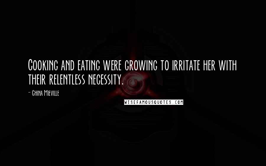 China Mieville Quotes: Cooking and eating were growing to irritate her with their relentless necessity.