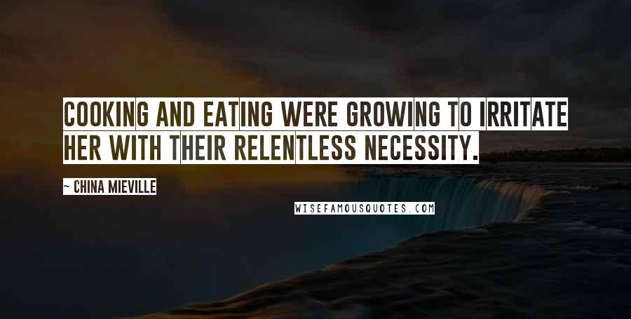 China Mieville Quotes: Cooking and eating were growing to irritate her with their relentless necessity.