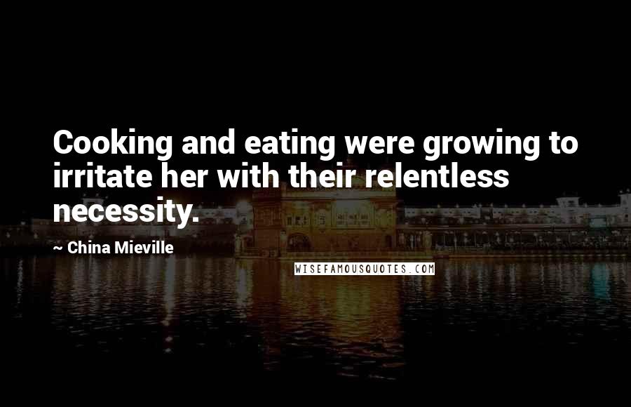 China Mieville Quotes: Cooking and eating were growing to irritate her with their relentless necessity.