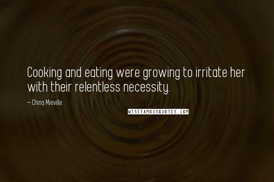 China Mieville Quotes: Cooking and eating were growing to irritate her with their relentless necessity.