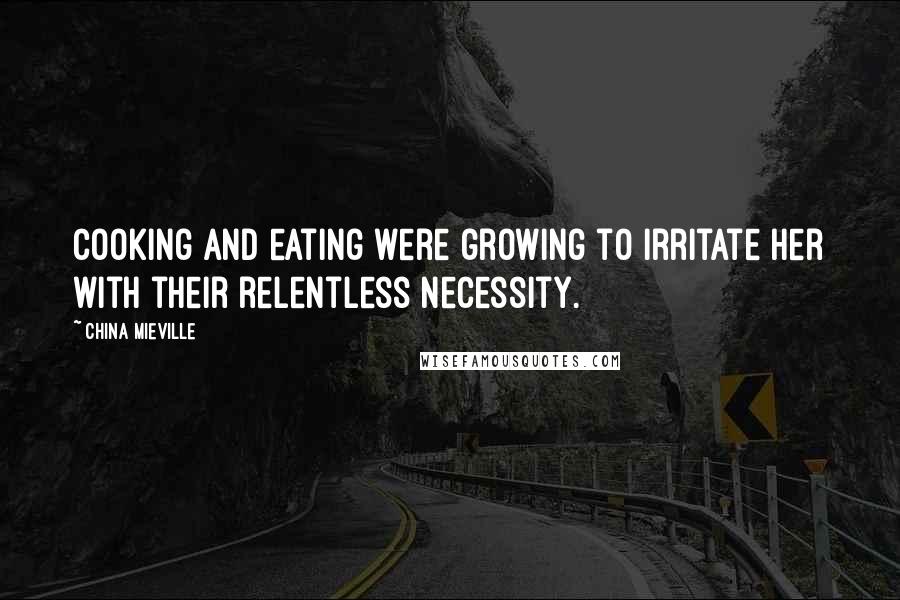 China Mieville Quotes: Cooking and eating were growing to irritate her with their relentless necessity.