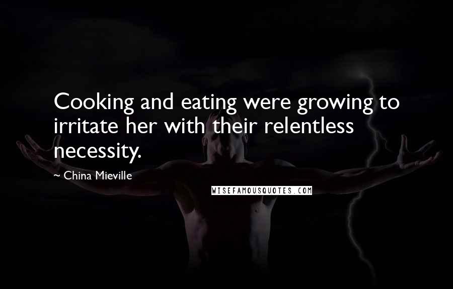 China Mieville Quotes: Cooking and eating were growing to irritate her with their relentless necessity.