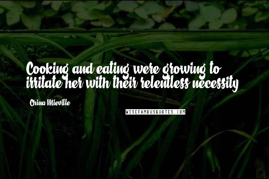 China Mieville Quotes: Cooking and eating were growing to irritate her with their relentless necessity.