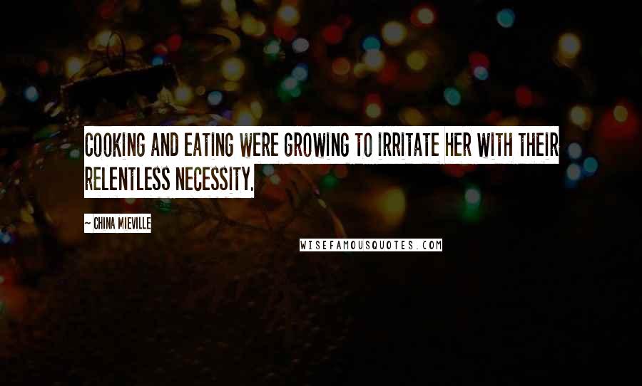 China Mieville Quotes: Cooking and eating were growing to irritate her with their relentless necessity.