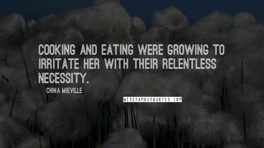 China Mieville Quotes: Cooking and eating were growing to irritate her with their relentless necessity.