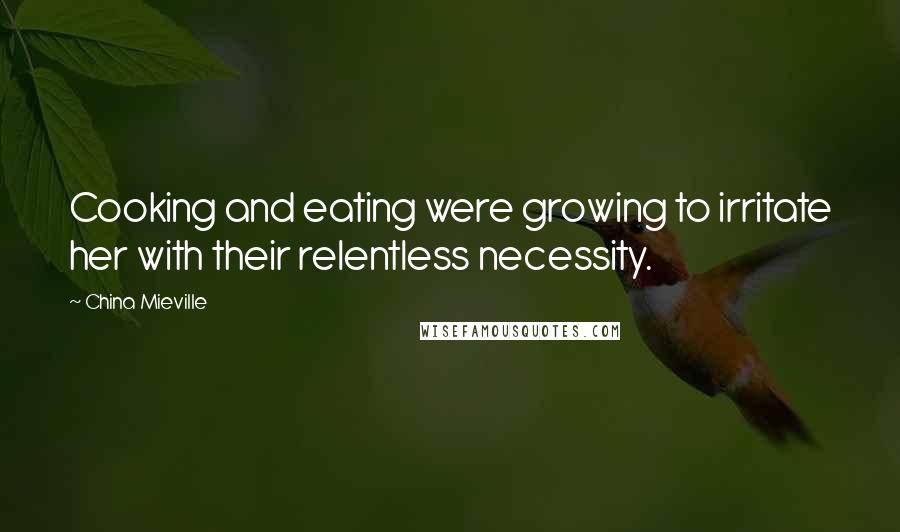 China Mieville Quotes: Cooking and eating were growing to irritate her with their relentless necessity.