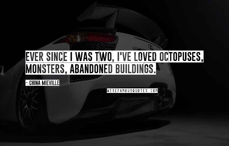 China Mieville Quotes: Ever since I was two, I've loved octopuses, monsters, abandoned buildings.