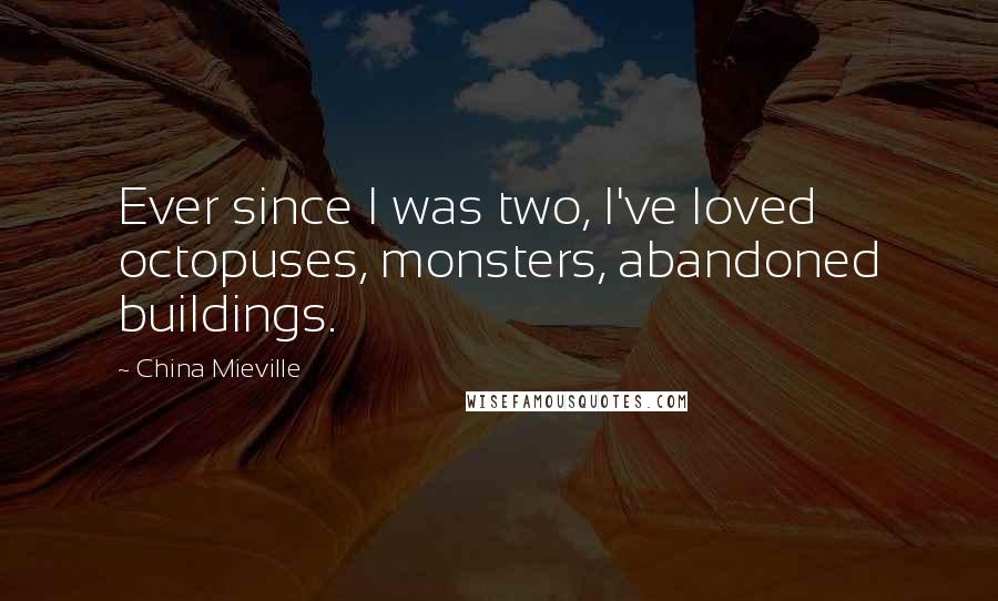 China Mieville Quotes: Ever since I was two, I've loved octopuses, monsters, abandoned buildings.