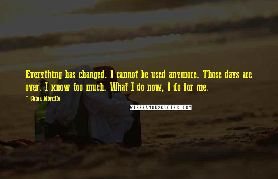 China Mieville Quotes: Everything has changed. I cannot be used anymore. Those days are over. I know too much. What I do now, I do for me.