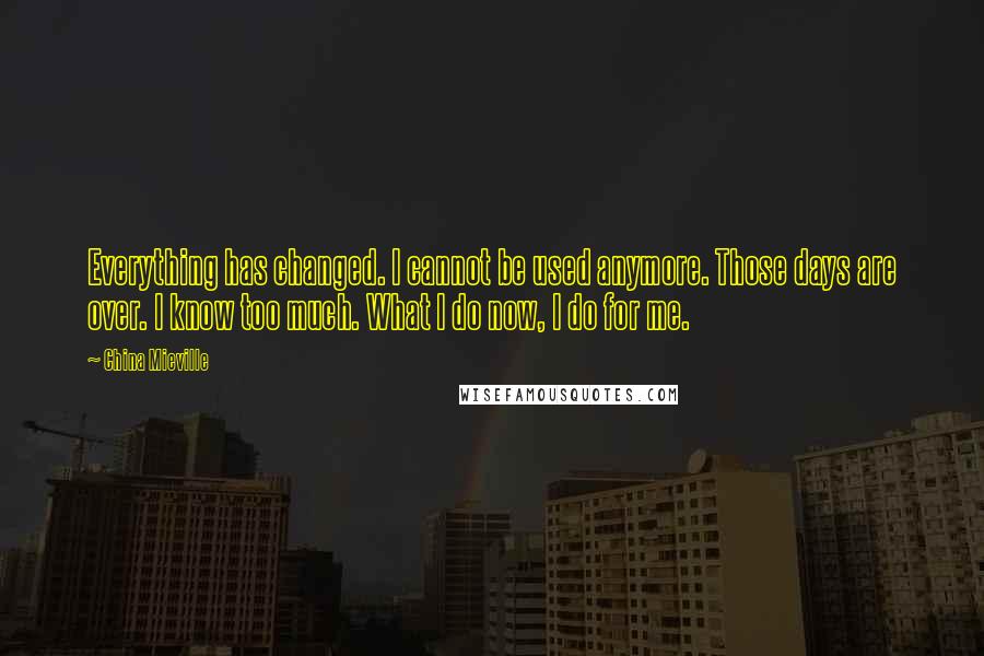 China Mieville Quotes: Everything has changed. I cannot be used anymore. Those days are over. I know too much. What I do now, I do for me.