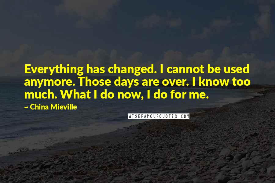 China Mieville Quotes: Everything has changed. I cannot be used anymore. Those days are over. I know too much. What I do now, I do for me.