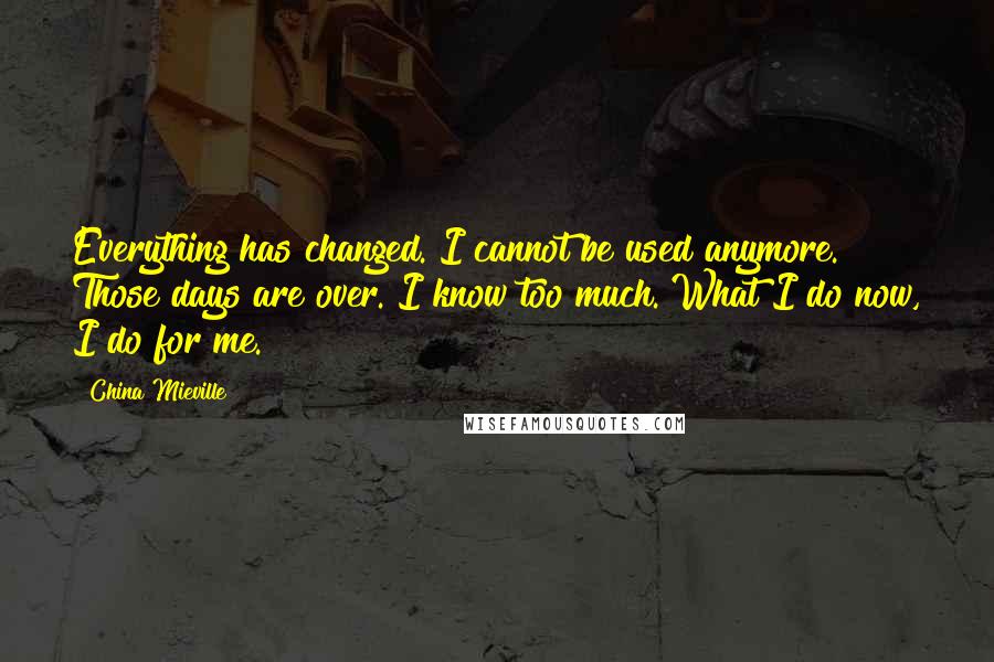 China Mieville Quotes: Everything has changed. I cannot be used anymore. Those days are over. I know too much. What I do now, I do for me.