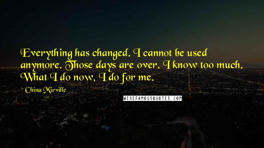 China Mieville Quotes: Everything has changed. I cannot be used anymore. Those days are over. I know too much. What I do now, I do for me.