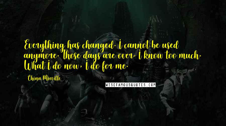 China Mieville Quotes: Everything has changed. I cannot be used anymore. Those days are over. I know too much. What I do now, I do for me.