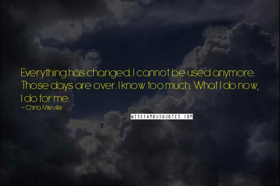 China Mieville Quotes: Everything has changed. I cannot be used anymore. Those days are over. I know too much. What I do now, I do for me.