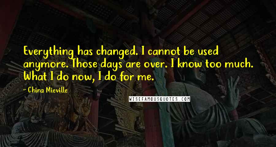 China Mieville Quotes: Everything has changed. I cannot be used anymore. Those days are over. I know too much. What I do now, I do for me.