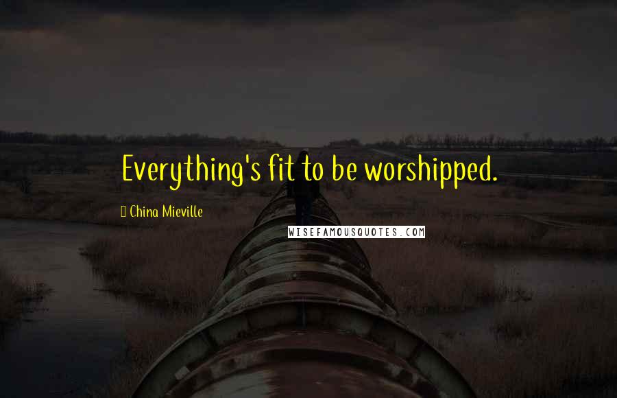 China Mieville Quotes: Everything's fit to be worshipped.