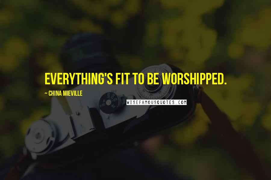 China Mieville Quotes: Everything's fit to be worshipped.