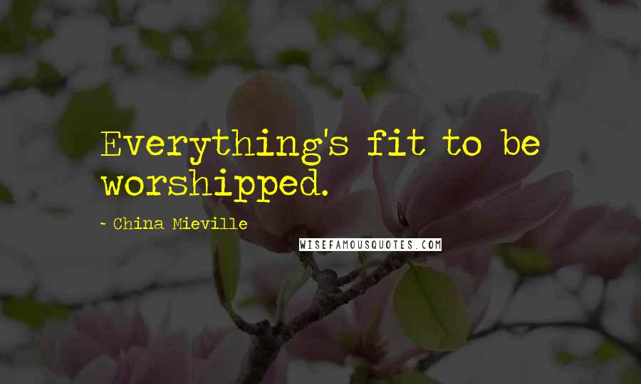 China Mieville Quotes: Everything's fit to be worshipped.