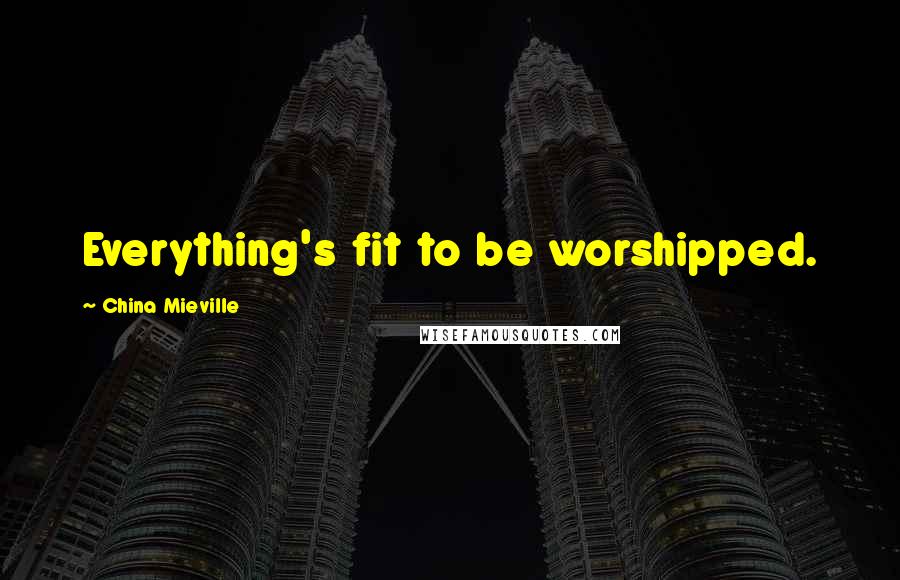 China Mieville Quotes: Everything's fit to be worshipped.