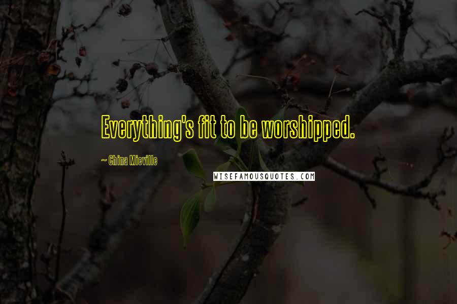 China Mieville Quotes: Everything's fit to be worshipped.