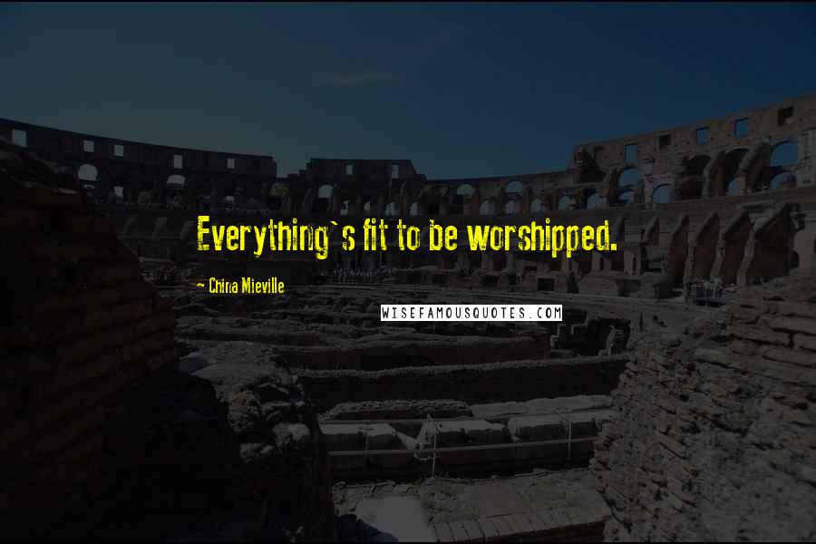 China Mieville Quotes: Everything's fit to be worshipped.