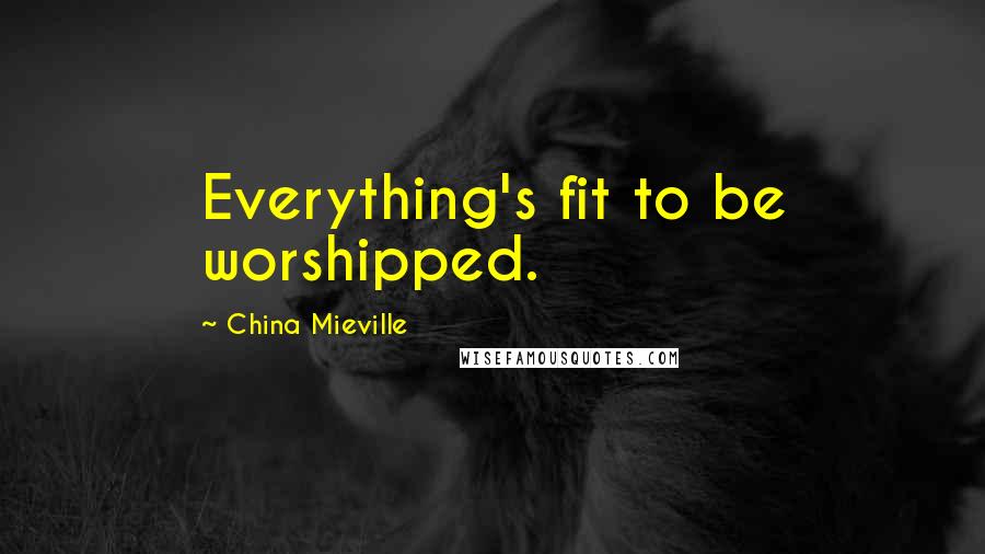 China Mieville Quotes: Everything's fit to be worshipped.