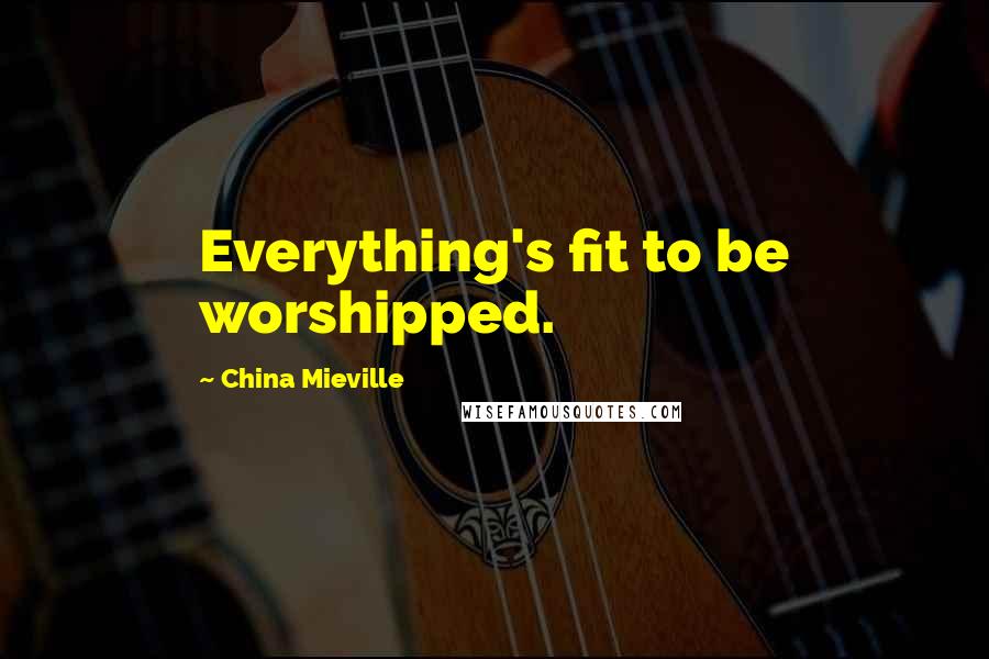 China Mieville Quotes: Everything's fit to be worshipped.