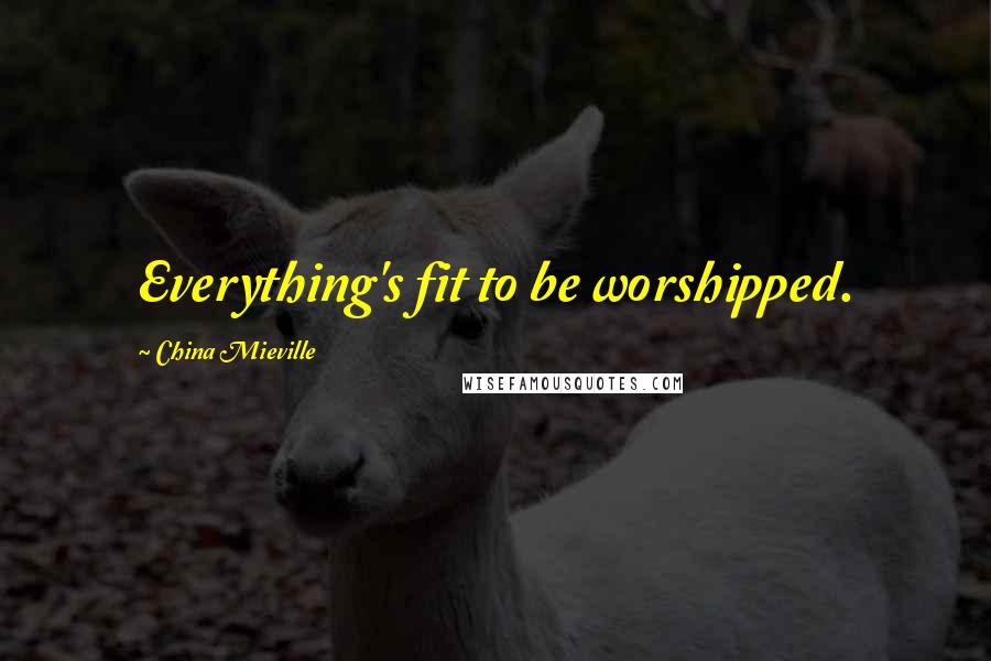 China Mieville Quotes: Everything's fit to be worshipped.