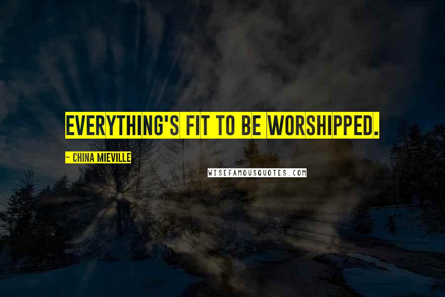 China Mieville Quotes: Everything's fit to be worshipped.