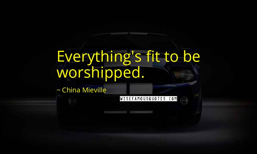 China Mieville Quotes: Everything's fit to be worshipped.