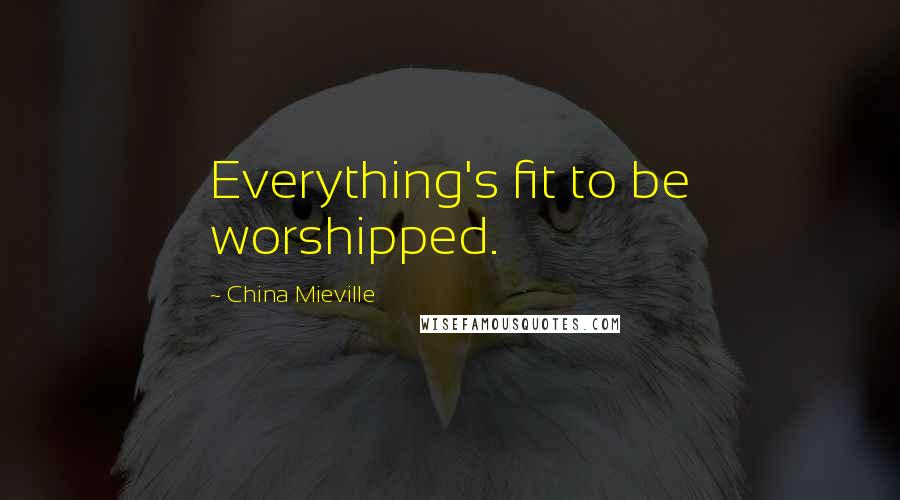 China Mieville Quotes: Everything's fit to be worshipped.