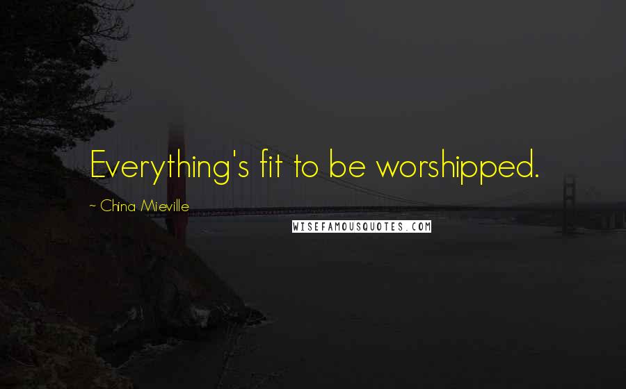China Mieville Quotes: Everything's fit to be worshipped.