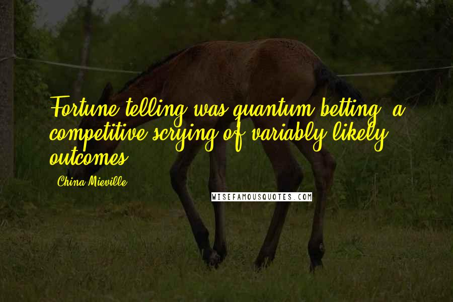 China Mieville Quotes: Fortune-telling was quantum betting, a competitive scrying of variably likely outcomes.