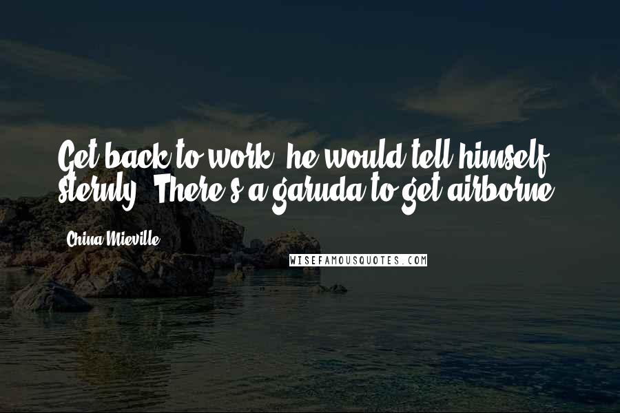 China Mieville Quotes: Get back to work, he would tell himself sternly. There's a garuda to get airborne.