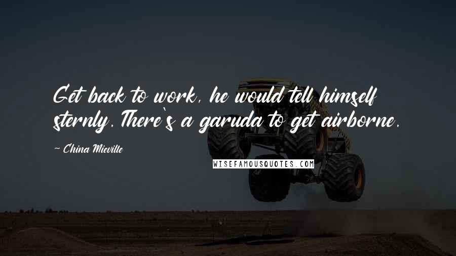 China Mieville Quotes: Get back to work, he would tell himself sternly. There's a garuda to get airborne.