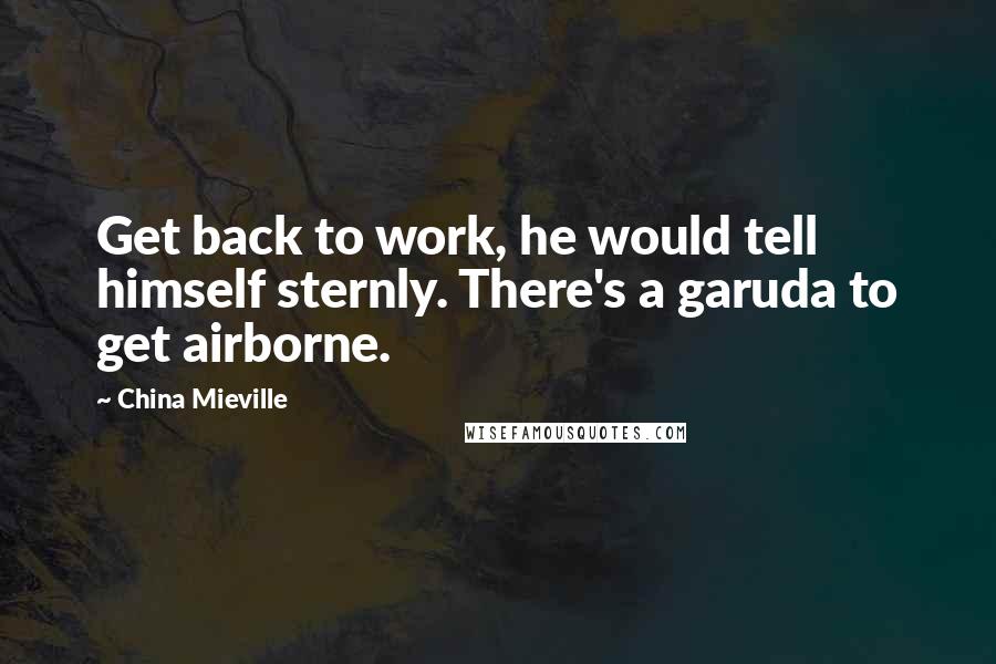 China Mieville Quotes: Get back to work, he would tell himself sternly. There's a garuda to get airborne.