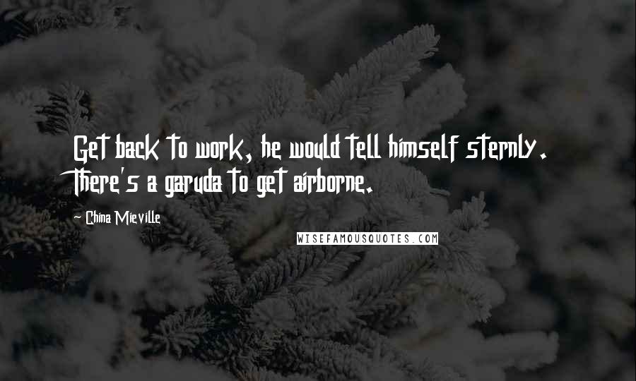 China Mieville Quotes: Get back to work, he would tell himself sternly. There's a garuda to get airborne.