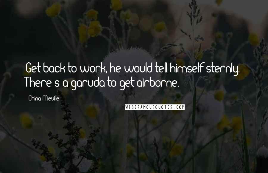 China Mieville Quotes: Get back to work, he would tell himself sternly. There's a garuda to get airborne.