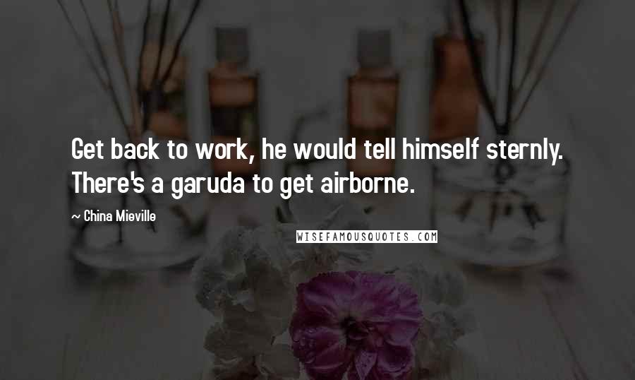 China Mieville Quotes: Get back to work, he would tell himself sternly. There's a garuda to get airborne.