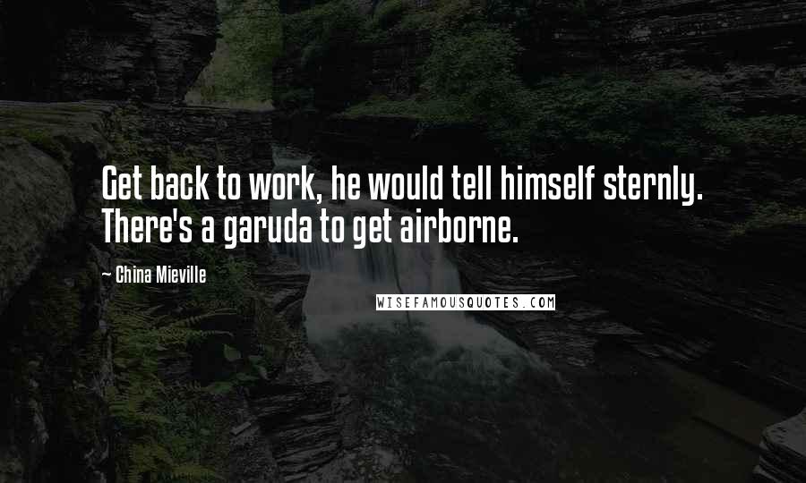 China Mieville Quotes: Get back to work, he would tell himself sternly. There's a garuda to get airborne.