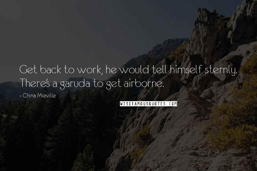 China Mieville Quotes: Get back to work, he would tell himself sternly. There's a garuda to get airborne.