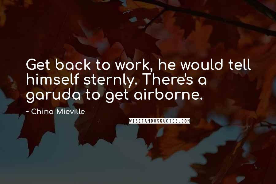 China Mieville Quotes: Get back to work, he would tell himself sternly. There's a garuda to get airborne.