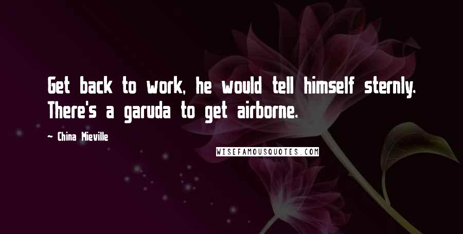 China Mieville Quotes: Get back to work, he would tell himself sternly. There's a garuda to get airborne.