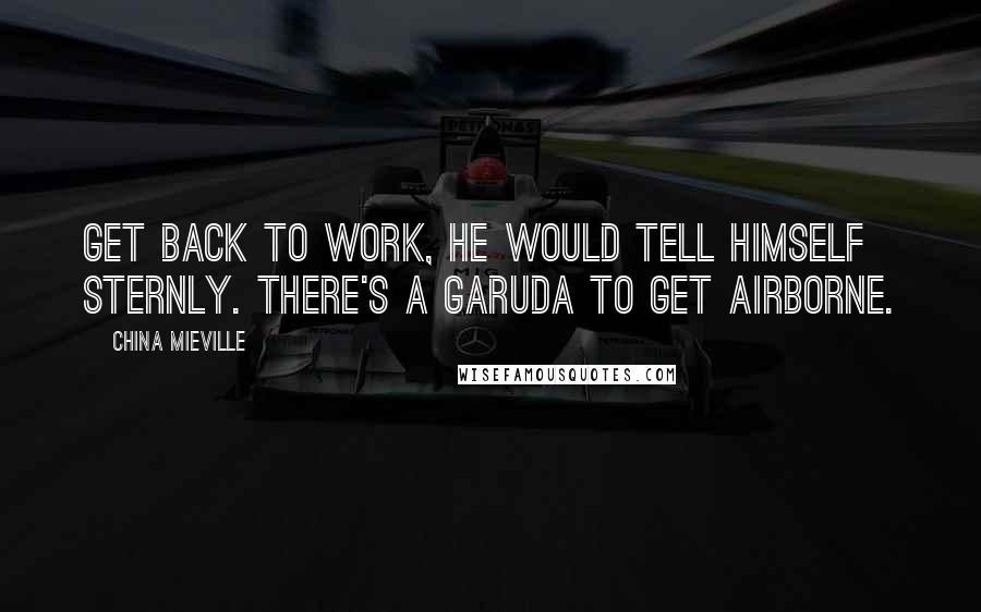 China Mieville Quotes: Get back to work, he would tell himself sternly. There's a garuda to get airborne.