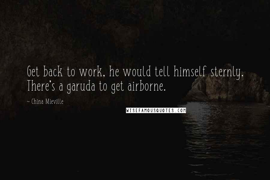 China Mieville Quotes: Get back to work, he would tell himself sternly. There's a garuda to get airborne.