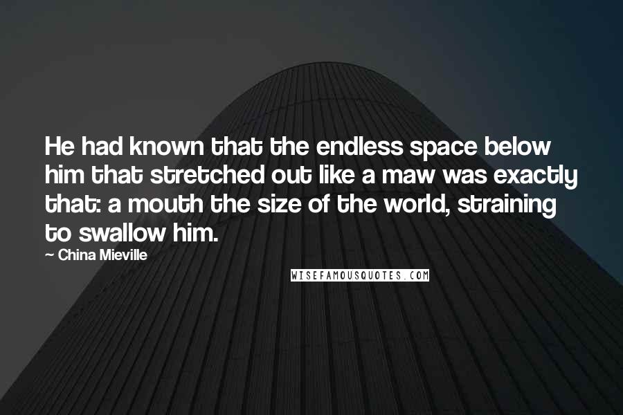 China Mieville Quotes: He had known that the endless space below him that stretched out like a maw was exactly that: a mouth the size of the world, straining to swallow him.